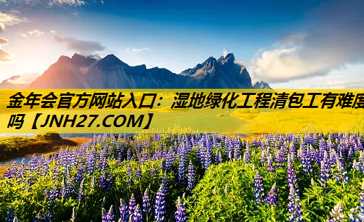 湿地绿化工程清包工有难度吗