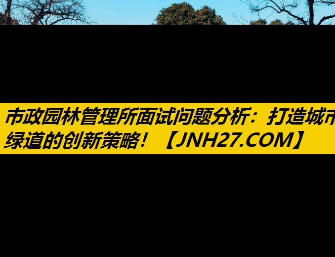 市政园林管理所面试问题分析：打造城市绿道的创新策略！